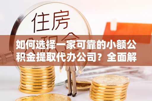 丰镇如何选择一家可靠的小额公积金提取代办公司？全面解析与指南