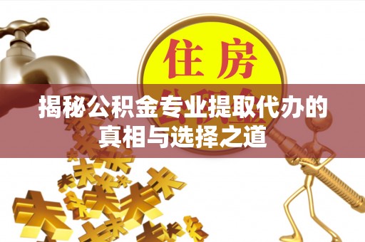 丰镇揭秘公积金专业提取代办的真相与选择之道