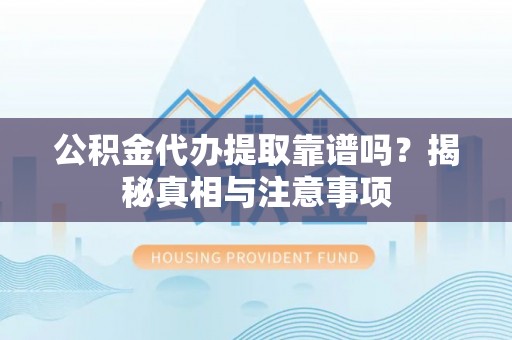 丰镇公积金代办提取靠谱吗？揭秘真相与注意事项