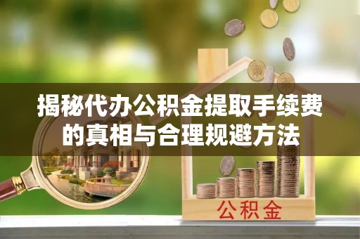 丰镇揭秘代办公积金提取手续费的真相与合理规避方法