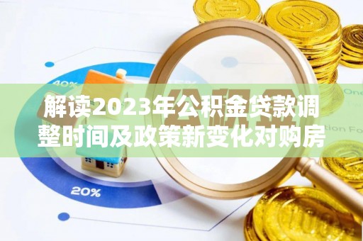 丰镇解读2023年公积金贷款调整时间及政策新变化对购房的影响