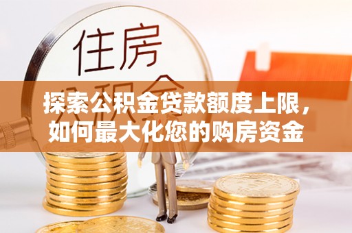丰镇探索公积金贷款额度上限，如何最大化您的购房资金
