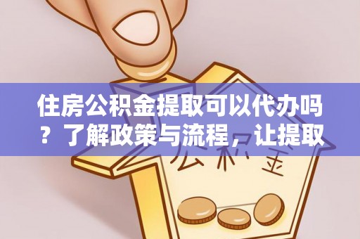 丰镇住房公积金提取可以代办吗？了解政策与流程，让提取更便捷