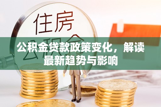 丰镇公积金贷款政策变化，解读最新趋势与影响