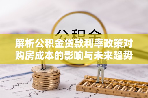 丰镇解析公积金贷款利率政策对购房成本的影响与未来趋势
