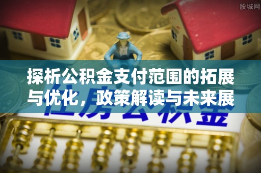 丰镇探析公积金支付范围的拓展与优化，政策解读与未来展望