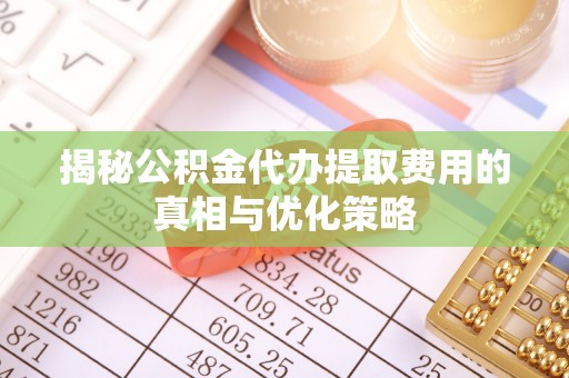 丰镇揭秘公积金代办提取费用的真相与优化策略