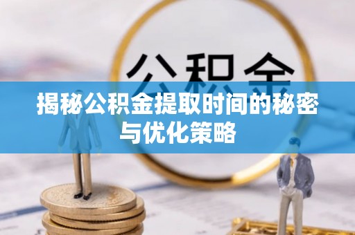 丰镇揭秘公积金提取时间的秘密与优化策略