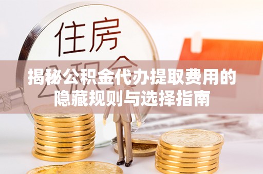 丰镇揭秘公积金代办提取费用的隐藏规则与选择指南