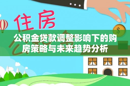 丰镇公积金贷款调整影响下的购房策略与未来趋势分析
