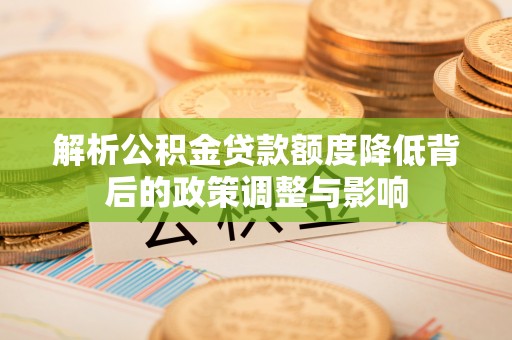 丰镇解析公积金贷款额度降低背后的政策调整与影响