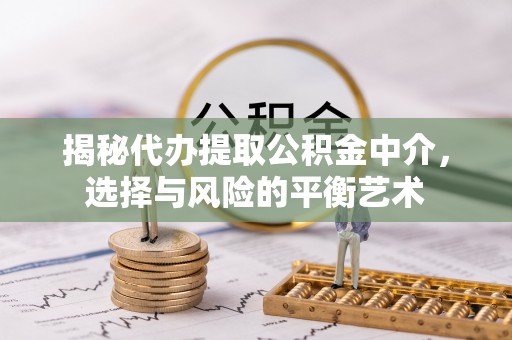 丰镇揭秘代办提取公积金中介，选择与风险的平衡艺术