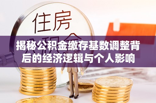 丰镇揭秘公积金缴存基数调整背后的经济逻辑与个人影响