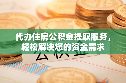 丰镇代办住房公积金提取服务，轻松解决您的资金需求