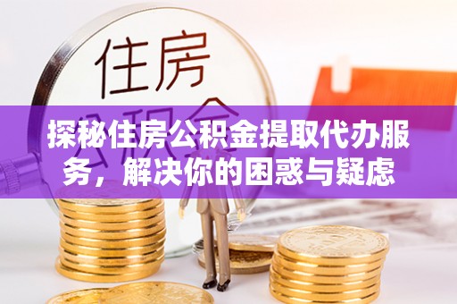丰镇探秘住房公积金提取代办服务，解决你的困惑与疑虑