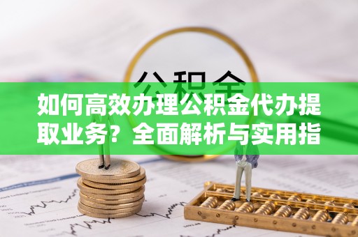 丰镇如何高效办理公积金代办提取业务？全面解析与实用指南
