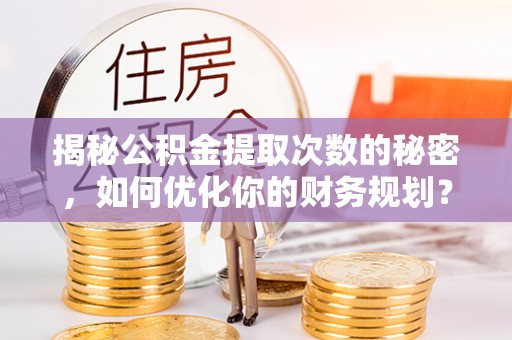 丰镇揭秘公积金提取次数的秘密，如何优化你的财务规划？