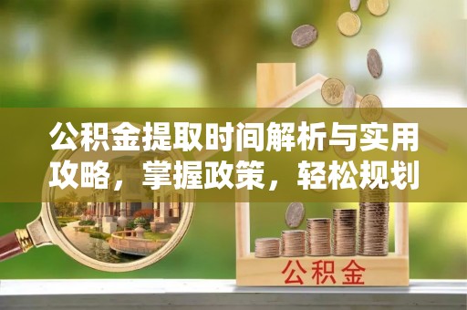 丰镇公积金提取时间解析与实用攻略，掌握政策，轻松规划未来