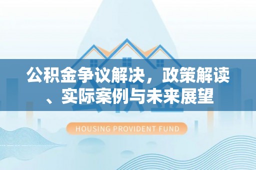 丰镇公积金争议解决，政策解读、实际案例与未来展望