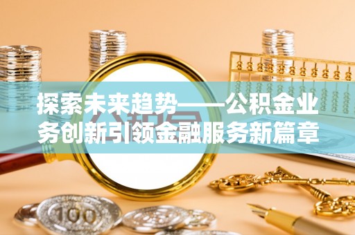丰镇探索未来趋势——公积金业务创新引领金融服务新篇章