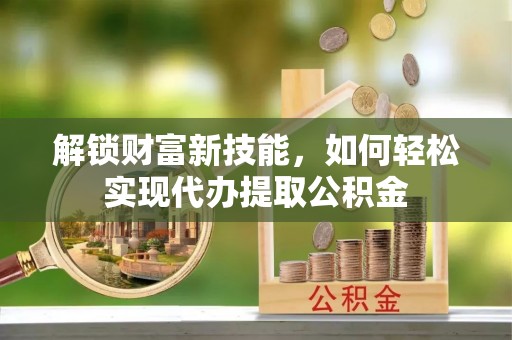 丰镇解锁财富新技能，如何轻松实现代办提取公积金