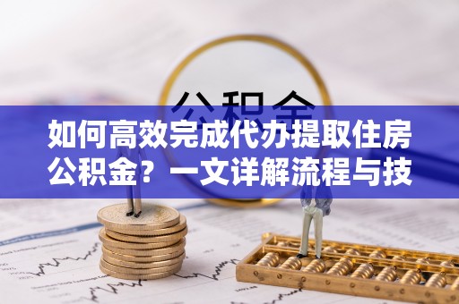丰镇如何高效完成代办提取住房公积金？一文详解流程与技巧