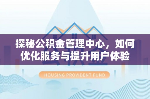 丰镇探秘公积金管理中心，如何优化服务与提升用户体验