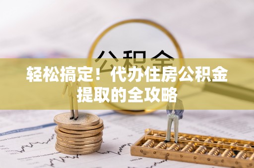 丰镇轻松搞定！代办住房公积金提取的全攻略