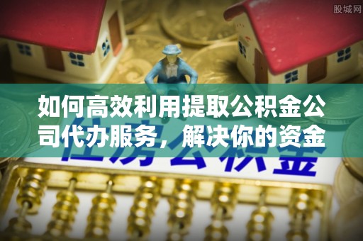 丰镇如何高效利用提取公积金公司代办服务，解决你的资金难题