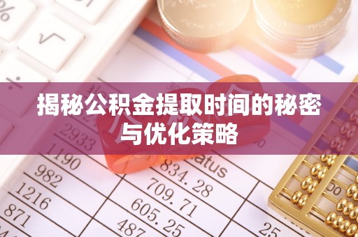 丰镇揭秘公积金提取时间的秘密与优化策略