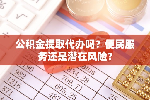 丰镇公积金提取代办吗？便民服务还是潜在风险？