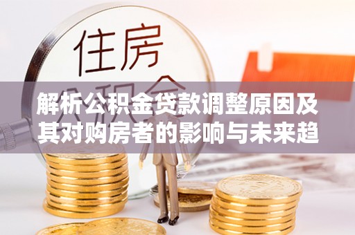 丰镇解析公积金贷款调整原因及其对购房者的影响与未来趋势
