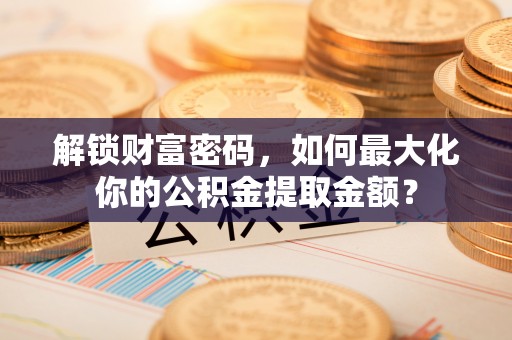 丰镇解锁财富密码，如何最大化你的公积金提取金额？