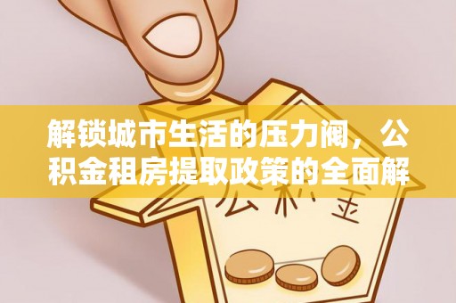 丰镇解锁城市生活的压力阀，公积金租房提取政策的全面解析与实践指南