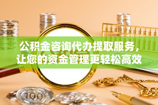 丰镇公积金咨询代办提取服务，让您的资金管理更轻松高效