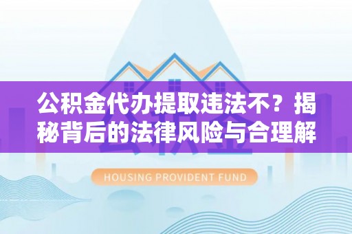 丰镇公积金代办提取违法不？揭秘背后的法律风险与合理解决方案