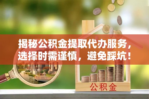 丰镇揭秘公积金提取代办服务，选择时需谨慎，避免踩坑！