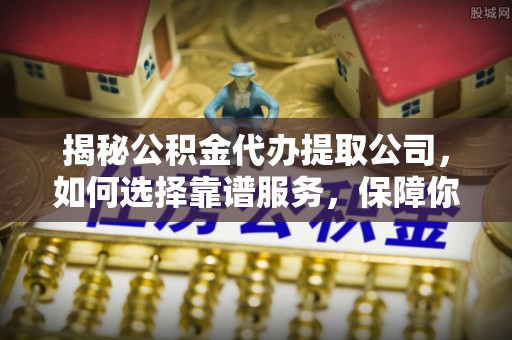 丰镇揭秘公积金代办提取公司，如何选择靠谱服务，保障你的资金安全