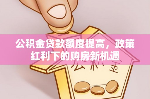 丰镇公积金贷款额度提高，政策红利下的购房新机遇
