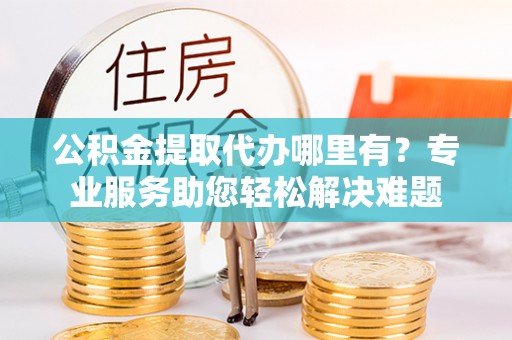 丰镇公积金提取代办哪里有？专业服务助您轻松解决难题