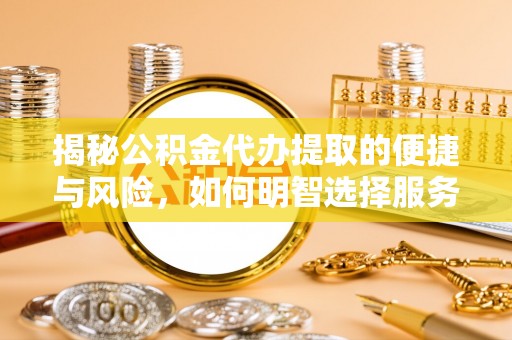 丰镇揭秘公积金代办提取的便捷与风险，如何明智选择服务？