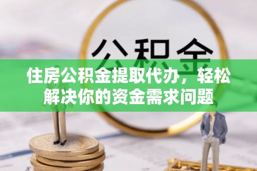 丰镇住房公积金提取代办，轻松解决你的资金需求问题