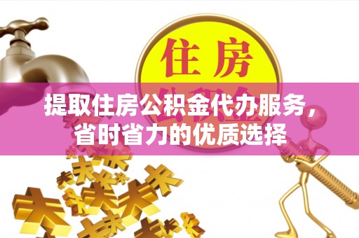 丰镇提取住房公积金代办服务，省时省力的优质选择