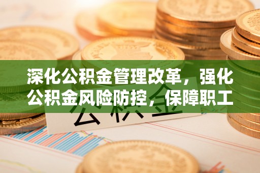 丰镇深化公积金管理改革，强化公积金风险防控，保障职工权益