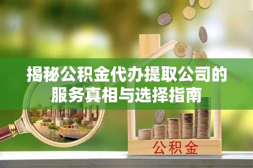 丰镇揭秘公积金代办提取公司的服务真相与选择指南