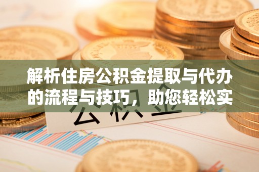 丰镇解析住房公积金提取与代办的流程与技巧，助您轻松实现资金流动