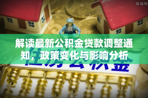 丰镇解读最新公积金贷款调整通知，政策变化与影响分析
