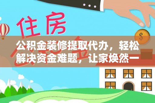 丰镇公积金装修提取代办，轻松解决资金难题，让家焕然一新