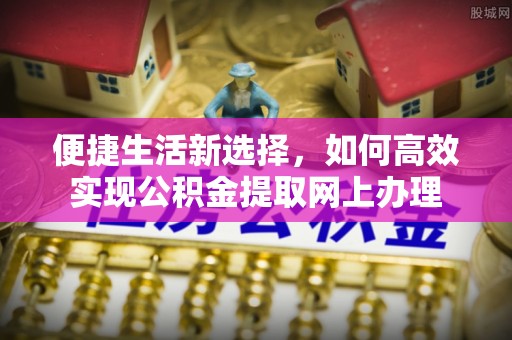 丰镇便捷生活新选择，如何高效实现公积金提取网上办理