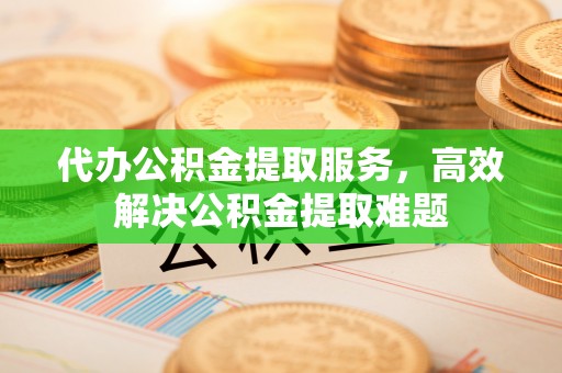 丰镇代办公积金提取服务，高效解决公积金提取难题